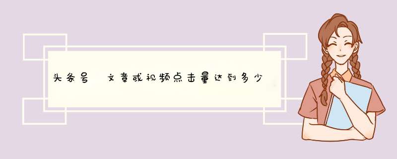 头条号 文章或视频点击量达到多少才有收益